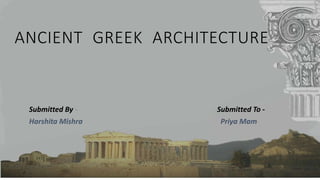 ANCIENT GREEK ARCHITECTURE
Submitted By - Submitted To -
Harshita Mishra Priya Mam
 