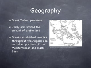 Geography
Greek/Balkan peninsula

Rocky soil, limited the
amount of arable land

Greeks established colonies
throughout the Aegean Sea
and along portions of the
Mediterranean and Black       http://www.utexas.edu/courses/classicalarch/images3/DarkAgeGreece.gif




Seas
 