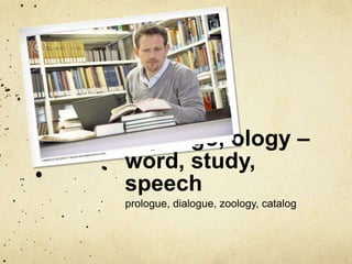 log, logo, ology –
word, study,
speech
prologue, dialogue, zoology, catalog

 