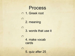 Process
1. Greek root
2. meaning

3. words that use it
4. make vocab
cards
5. quiz after 25

 