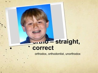 ortho – straight,
correct
orthodox, orthodontist, unorthodox

 