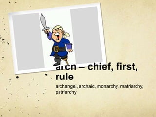 arch – chief, first,
rule
archangel, archaic, monarchy, matriarchy,
patriarchy

 