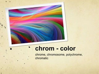 chrom - color
chrome, chromosome, polychrome,
chromatic

 