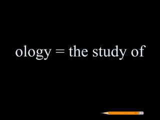 ology = the study of
 