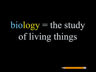 biology = the study
  of living things
 