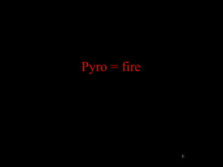 Pyro = fire




              15
 