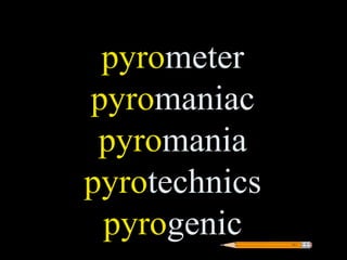 pyrometer
pyromaniac
 pyromania
pyrotechnics
 pyrogenic
 