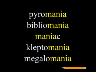 pyromania
bibliomania
   maniac
kleptomania
megalomania
 