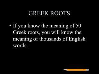 GREEK ROOTS
• If you know the meaning of 50
  Greek roots, you will know the
  meaning of thousands of English
  words.
 