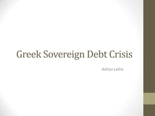 Greek Sovereign Debt Crisis
                   Aditya Lathe
 