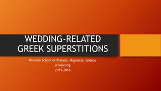 WEDDING-RELATED
GREEK SUPERSTITIONS
Primary School of Pteleos, Magnesia, Greece
eTwinning
2015-2016
 