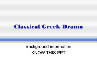 Classical Greek Drama
Background information
KNOW THIS PPT
 