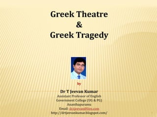 Greek Theatre
&
Greek Tragedy
by
Dr T Jeevan Kumar
Assistant Professor of English
Government College (UG & PG)
Ananthapuramu
Email: dr.tjeevan@live.com
http://drtjeevankumar.blogspot.com/ 1
 