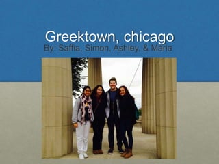Greektown, chicago 
By: Saffia, Simon, Ashley, & Maria 
 