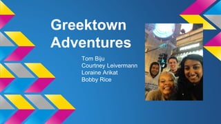 Greektown 
Adventures 
Tom Biju 
Courtney Leivermann 
Loraine Arikat 
Bobby Rice 
 