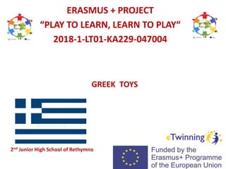 GREEK TOYS
ERASMUS + PROJECT
“PLAY TO LEARN, LEARN TO PLAY“
2018-1-LT01-KA229-047004
2nd Junior High School of Rethymno
 