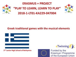 Greek traditional games with the musical elements
ERASMUS + PROJECT
“PLAY TO LEARN, LEARN TO PLAY“
2018-1-LT01-KA229-047004
2nd Junior High School of Rethymno
 
