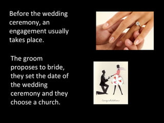 Before the wedding
ceremony, an
engagement usually
takes place.
The groom
proposes to bride,
they set the date of
the wedding
ceremony and they
choose a church.