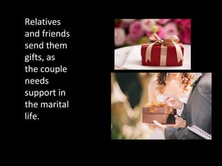 Relatives
and friends
send them
gifts, as
the couple
needs
support in
the marital
life.