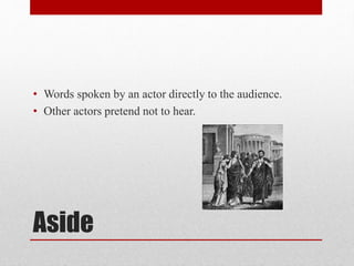 Aside
• Words spoken by an actor directly to the audience.
• Other actors pretend not to hear.
 
