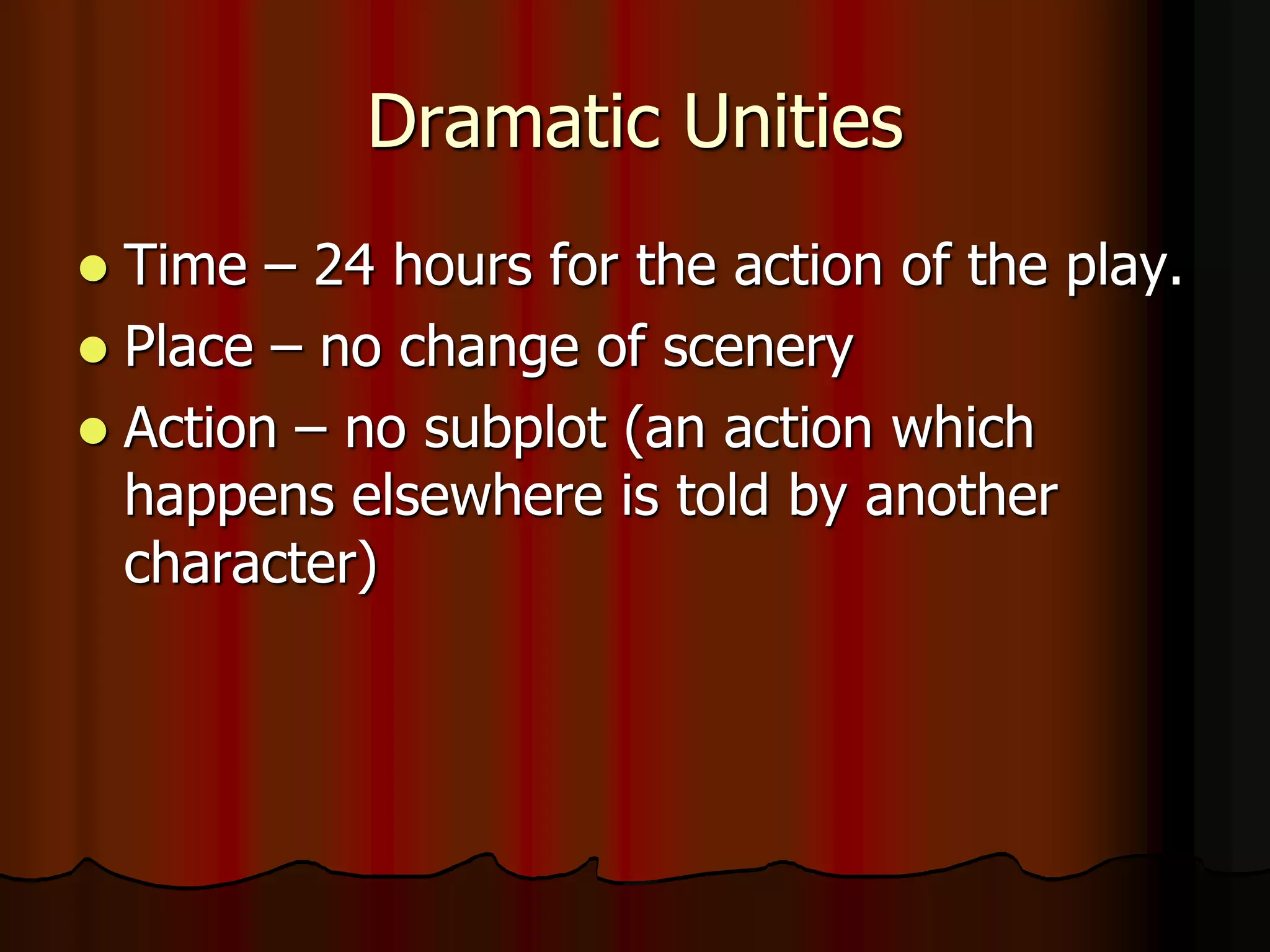 Dramatic Unities
 Time – 24 hours for the action of the play.
 Place – no change of scenery
 Action – no subplot (an action which
happens elsewhere is told by another
character)
 