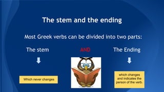 The stem and the ending
Most Greek verbs can be divided into two parts:
The stem

Which never changes

AND

The Ending

which changes
and indicates the
person of the verb.

 
