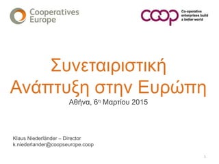 Συνεταιριστική
Ανάπτυξη στην Ευρώπη
Αθήνα, 6η Mαρτίου 2015
Klaus Niederländer – Director
k.niederlander@coopseurope.coop
1
 