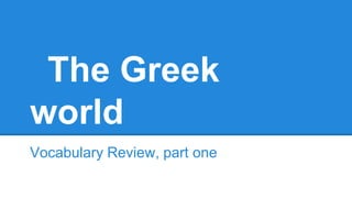 The Greek
world
Vocabulary Review, part one
 