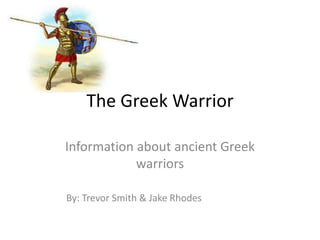The Greek Warrior
Information about ancient Greek
warriors
By: Trevor Smith & Jake Rhodes
 