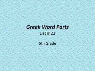 Greek Word Parts
List # 23
5th Grade
 