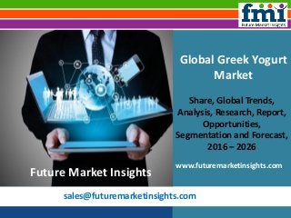 sales@futuremarketinsights.com
Global Greek Yogurt
Market
Share, Global Trends,
Analysis, Research, Report,
Opportunities,
Segmentation and Forecast,
2016 – 2026
www.futuremarketinsights.com
Future Market Insights
 