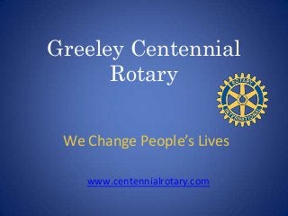 Greeley Centennial
Rotary
We Change People’s Lives
www.centennialrotary.com
 