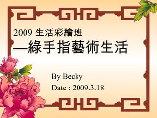 2009 生活彩繪班 —綠手指藝術生活 By Becky Date : 2009.3.18 