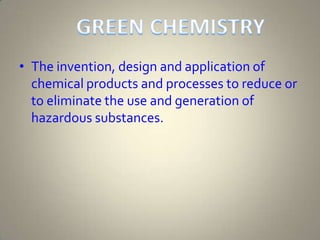 The invention, design and application of chemical products and processes to reduce or to eliminate the use and generation of hazardous substances.GREEN CHEMISTRY