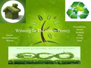 Presented by:
                                              Sameer
             Winning In The Green Frenzy     Sandeep
    Source:                                    Uma
Harvard Business                              Anurag
    Review                                     Swati
 
