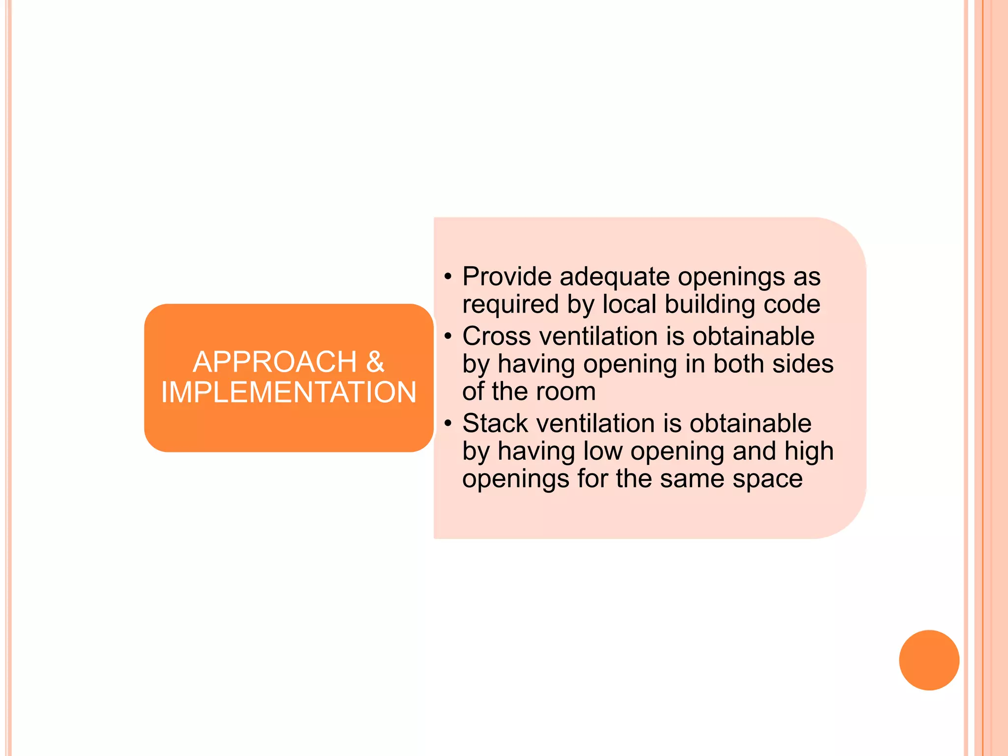 • Provide adequate openings as
                 required by local building code
               • Cross ventilation is obtainable
  APPROACH &     by having opening in both sides
IMPLEMENTATION   of the room
               • Stack ventilation is obtainable
                 by having low opening and high
                 openings for the same space
 