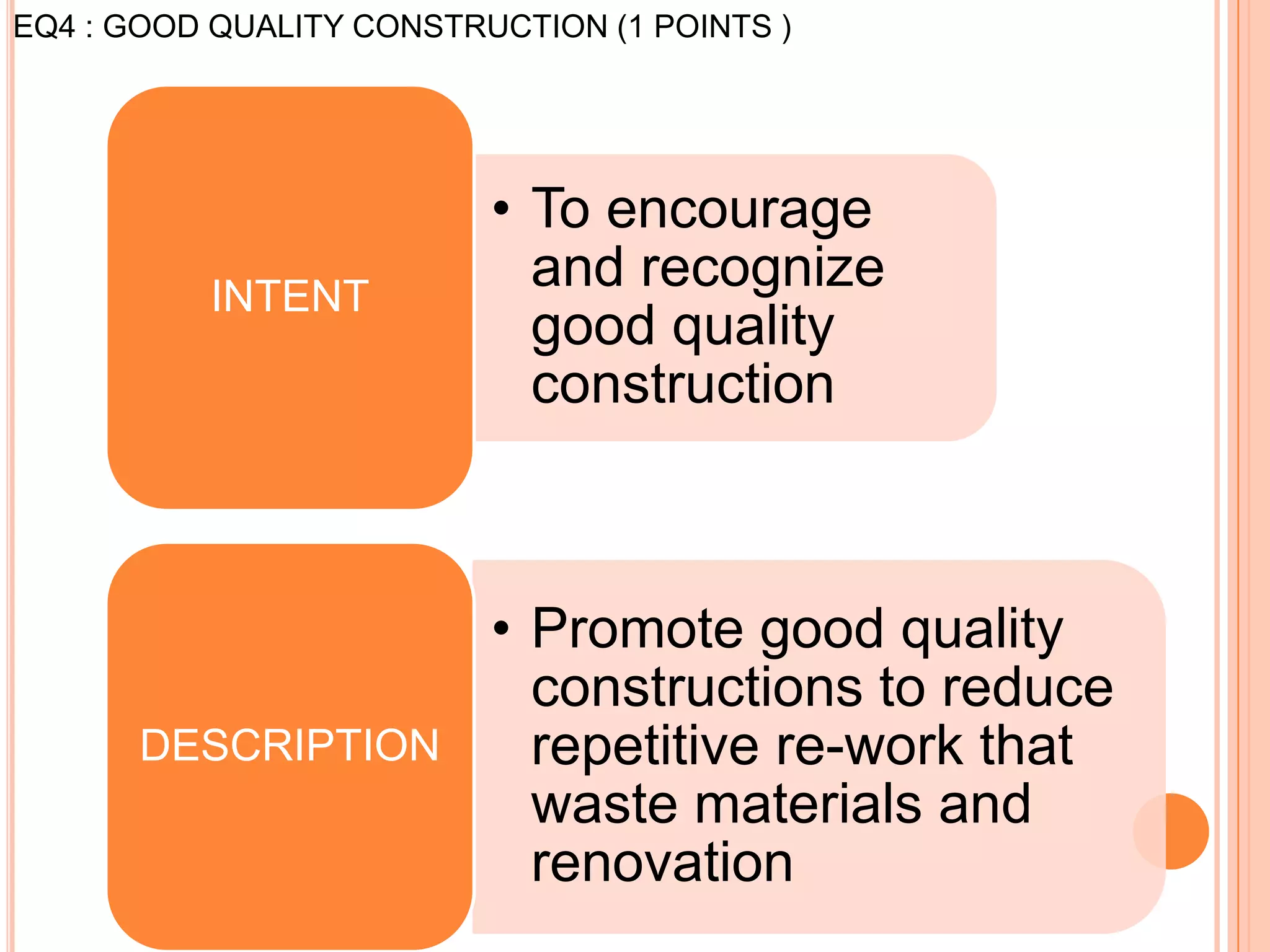 EQ4 : GOOD QUALITY CONSTRUCTION (1 POINTS )




                          • To encourage
          INTENT
                            and recognize
                            good quality
                            construction



                          • Promote good quality
                            constructions to reduce
      DESCRIPTION           repetitive re-work that
                            waste materials and
                            renovation
 