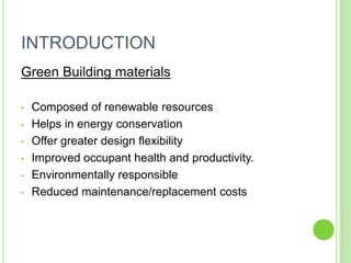 INTRODUCTION
Green Building materials

•   Composed of renewable resources
•   Helps in energy conservation
•   Offer greater design flexibility
•   Improved occupant health and productivity.
•   Environmentally responsible
•   Reduced maintenance/replacement costs
 