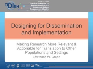 Designing for Dissemination
   and Implementation
  Making Research More Relevant &
  Actionable for Translation to Other
       Populations and Settings
           Lawrence W. Green
 