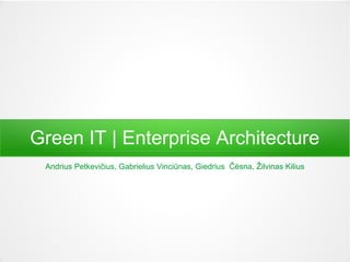Green IT | Enterprise Architecture 
Andrius Petkevičius, Gabrielius Vinciūnas, Giedrius Čėsna, Žilvinas Kilius 
 