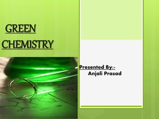 Presented By:-
Anjali Prasad
GREEN
CHEMISTRY
 