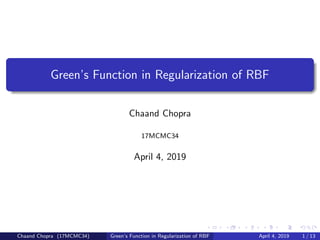 Green’s Function in Regularization of RBF
Chaand Chopra
17MCMC34
April 4, 2019
Chaand Chopra (17MCMC34) Green’s Function in Regularization of RBF April 4, 2019 1 / 13
 