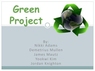 By:
Nikki Adams
Demetrius Mullen
James Mautz
Yookwi Kim
Jordan Knighton
Green
Project
 