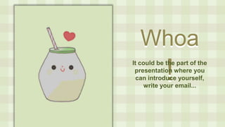 Whoa
!
Whoa
!
It could be the part of the
presentation where you
can introduce yourself,
write your email...
 