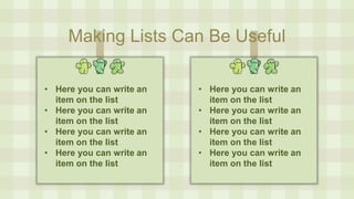 Making Lists Can Be Useful
• Here you can write an
item on the list
• Here you can write an
item on the list
• Here you can write an
item on the list
• Here you can write an
item on the list
• Here you can write an
item on the list
• Here you can write an
item on the list
• Here you can write an
item on the list
• Here you can write an
item on the list
 