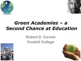 Green Academies – a  Second Chance at Education Robert D. Cormia Foothill College 