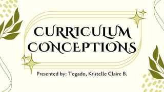 CURRICULUM
CONCEPTIONS
Presented by: Togado, Kristelle Claire B.
 