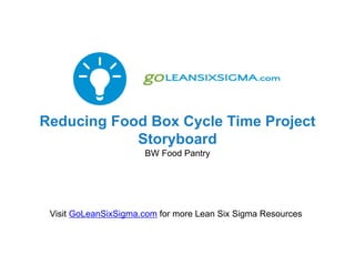 Reducing Food Box Cycle Time Project
Storyboard
BW Food Pantry
Visit GoLeanSixSigma.com for more Lean Six Sigma Resources
 