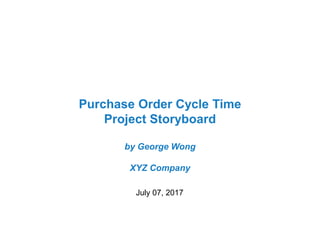 Purchase Order Cycle Time
Project Storyboard
by George Wong
XYZ Company
July 07, 2017
 