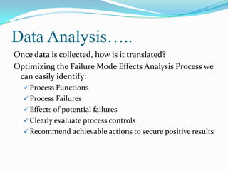 Data Analysis…..
Once data is collected, how is it translated?
Optimizing the Failure Mode Effects Analysis Process we
can easily identify:
 Process Functions

 Process Failures
 Effects of potential failures
 Clearly evaluate process controls
 Recommend achievable actions to secure positive results

 